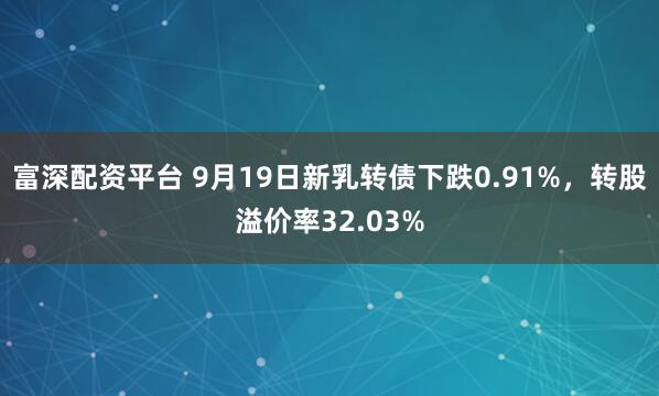 富深配资平台 9月19日新乳转债下跌0.91%，转股溢价率32.03%