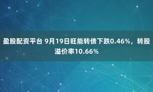 盈股配资平台 9月19日旺能转债下跌0.46%，转股溢价率10.66%