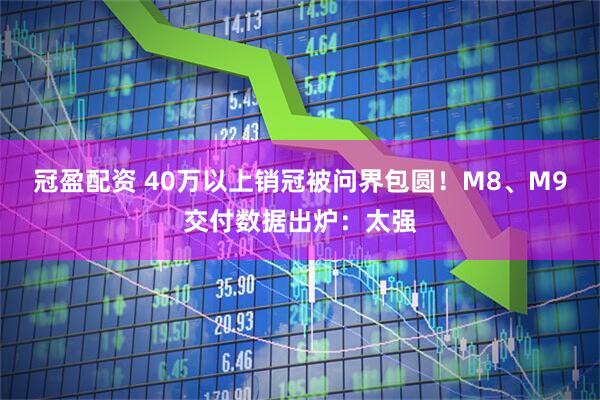 冠盈配资 40万以上销冠被问界包圆！M8、M9交付数据出炉：太强