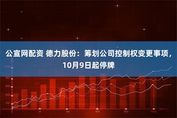 公宣网配资 德力股份：筹划公司控制权变更事项，10月9日起停牌