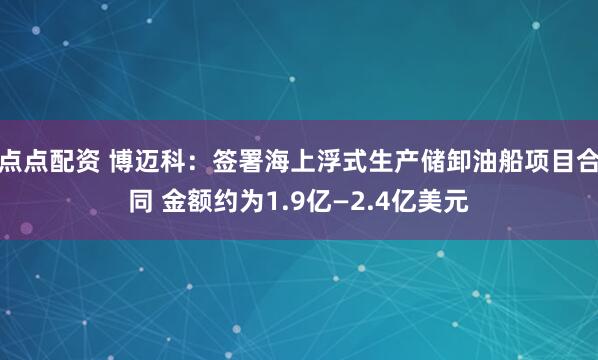 点点配资 博迈科：签署海上浮式生产储卸油船项目合同 金额约为1.9亿—2.4亿美元