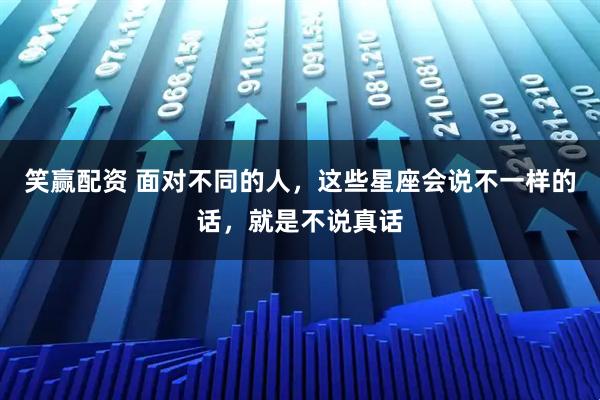 笑赢配资 面对不同的人，这些星座会说不一样的话，就是不说真话