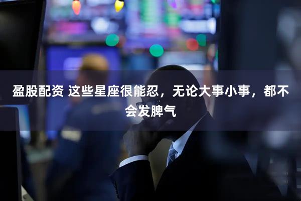 盈股配资 这些星座很能忍，无论大事小事，都不会发脾气