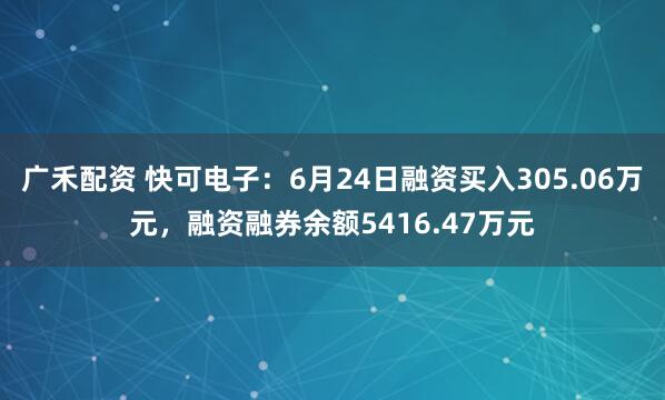 广禾配资 快可电子：6月24日融资买入305.06万元，融资融券余额5416.47万元