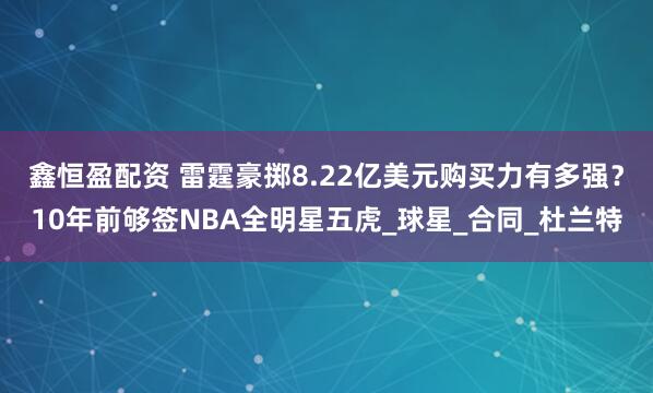 鑫恒盈配资 雷霆豪掷8.22亿美元购买力有多强？10年前够签NBA全明星五虎_球星_合同_杜兰特