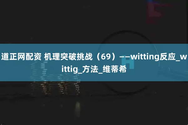 道正网配资 机理突破挑战（69）——witting反应_wittig_方法_维蒂希