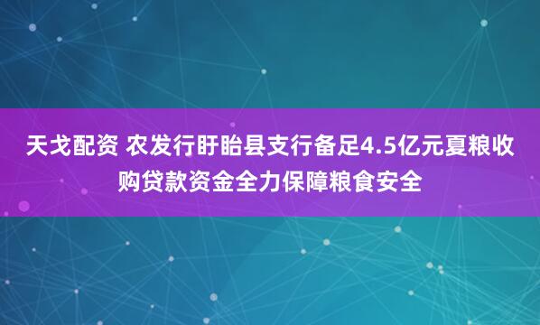 天戈配资 农发行盱眙县支行备足4.5亿元夏粮收购贷款资金全力保障粮食安全