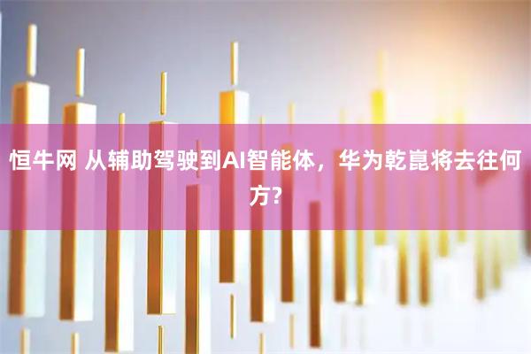 恒牛网 从辅助驾驶到AI智能体，华为乾崑将去往何方?