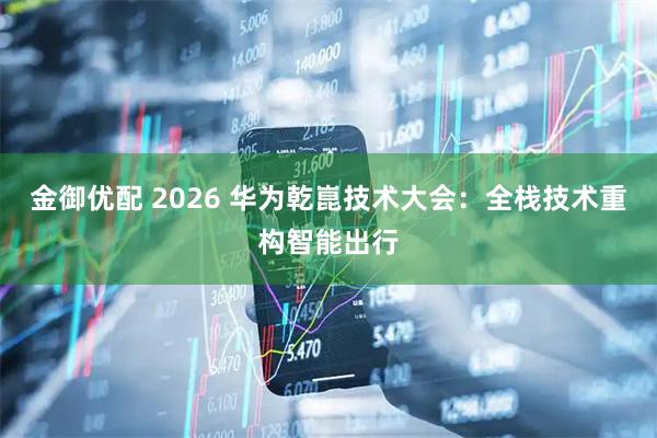 金御优配 2026 华为乾崑技术大会：全栈技术重构智能出行